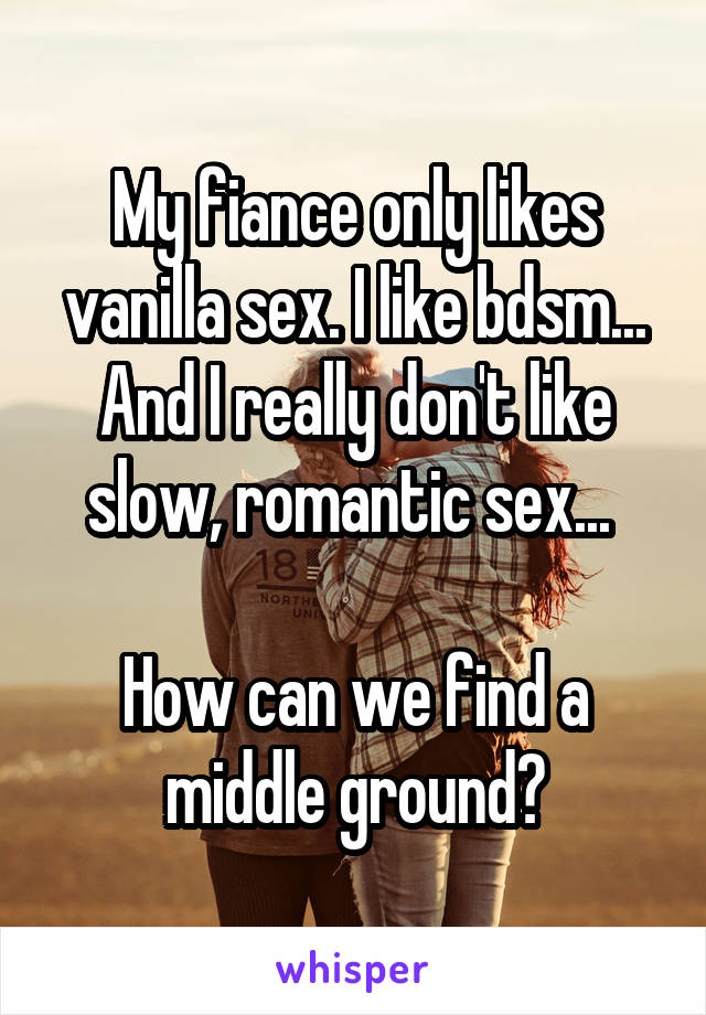 My fiance only likes vanilla sex. I like bdsm... And I really don't like slow, romantic sex... 

How can we find a middle ground?