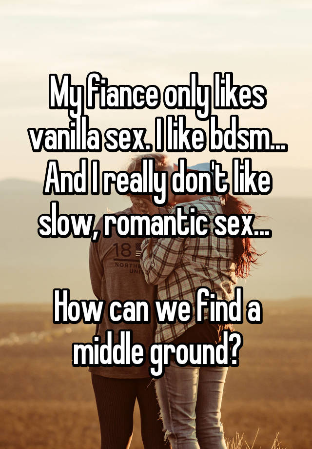 My fiance only likes vanilla sex. I like bdsm... And I really don't like slow, romantic sex... 

How can we find a middle ground?