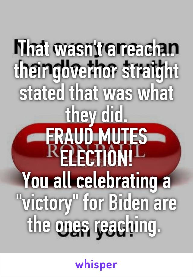 That wasn't a reach... their governor straight stated that was what they did.
FRAUD MUTES ELECTION!
You all celebrating a "victory" for Biden are the ones reaching. 