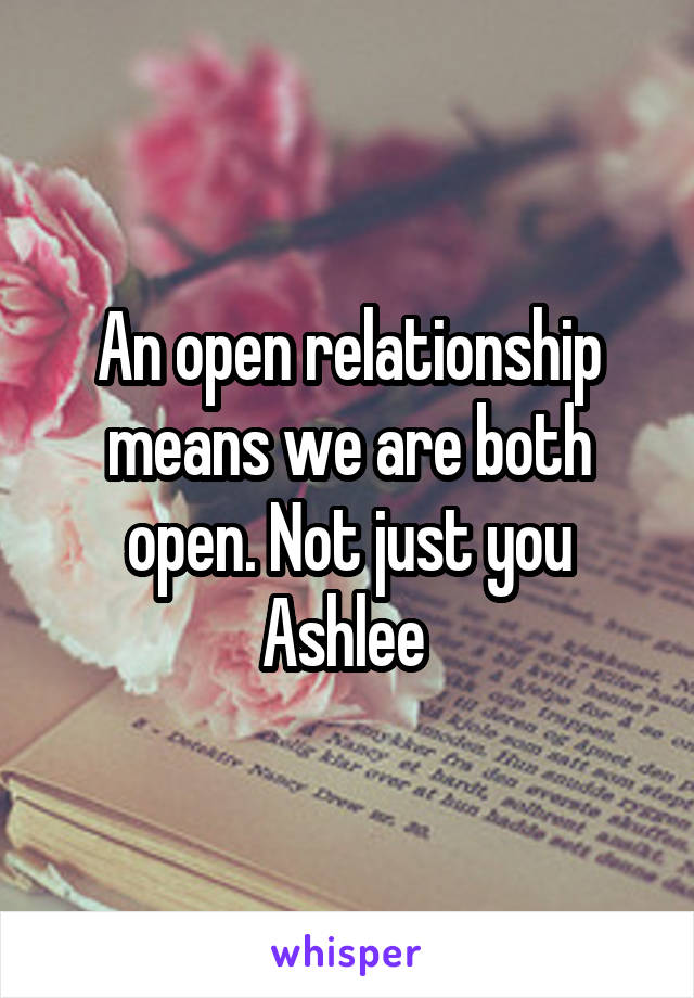 An open relationship means we are both open. Not just you Ashlee 