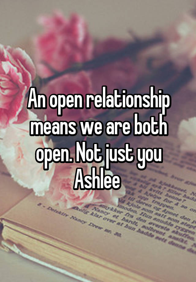 An open relationship means we are both open. Not just you Ashlee 