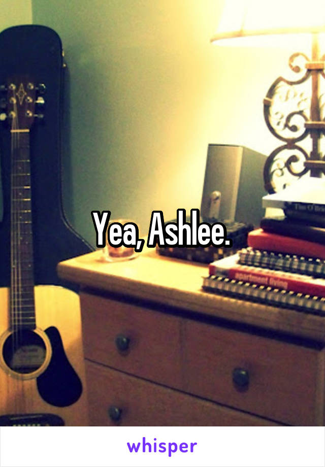 Yea, Ashlee. 