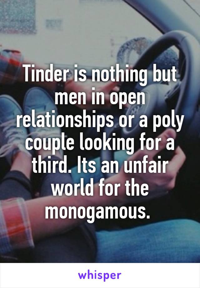 Tinder is nothing but men in open relationships or a poly couple looking for a third. Its an unfair world for the monogamous. 