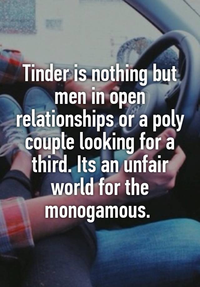 Tinder is nothing but men in open relationships or a poly couple looking for a third. Its an unfair world for the monogamous. 