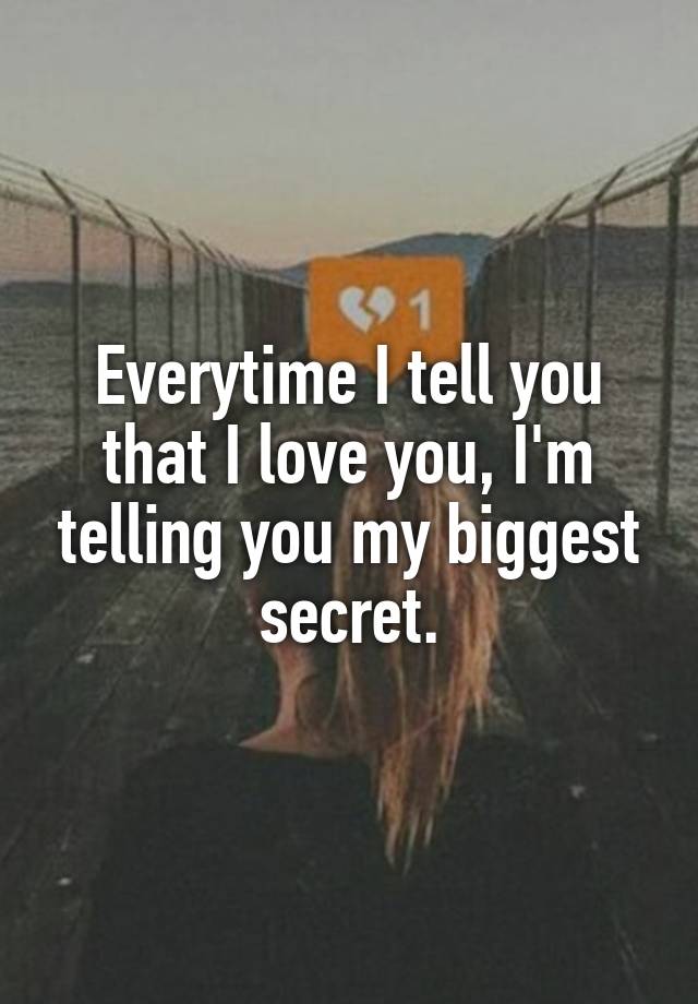 Everytime I tell you that I love you, I'm telling you my biggest secret.