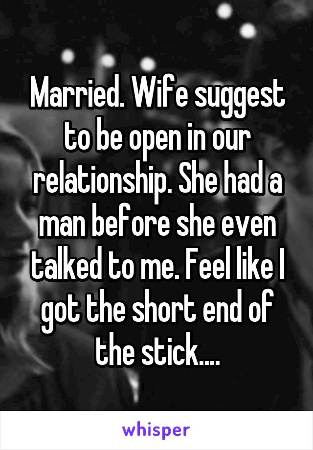 Married. Wife suggest to be open in our relationship. She had a man before she even talked to me. Feel like I got the short end of the stick....