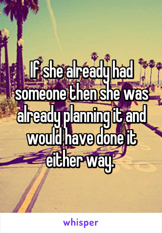 If she already had someone then she was already planning it and would have done it either way. 