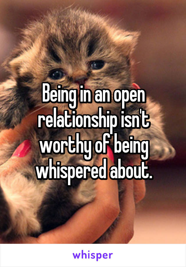 Being in an open relationship isn't worthy of being whispered about.