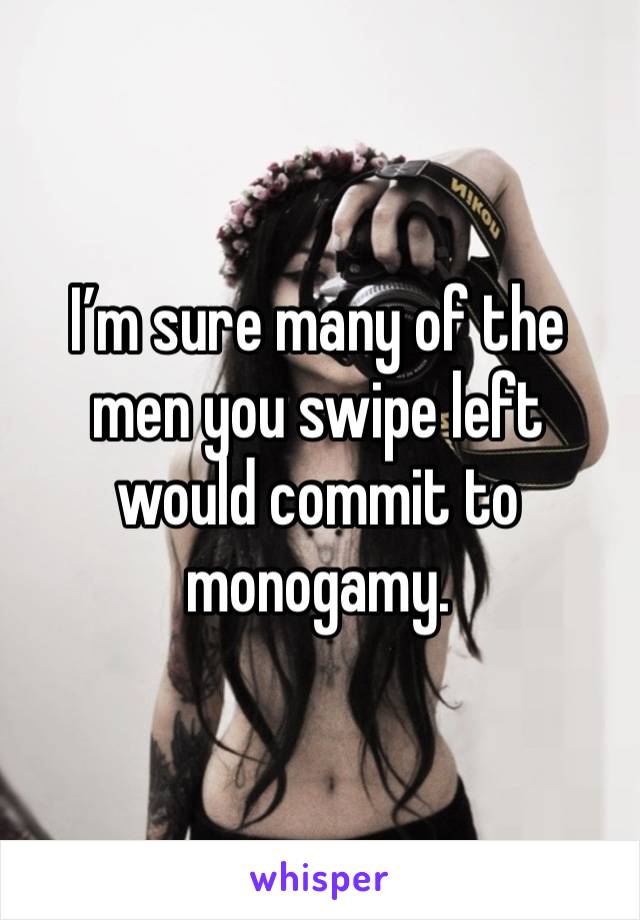 I’m sure many of the men you swipe left would commit to monogamy.