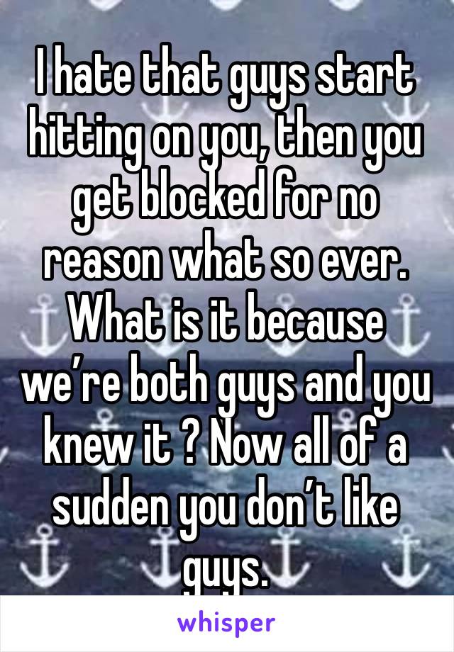 I hate that guys start hitting on you, then you get blocked for no reason what so ever. What is it because we’re both guys and you knew it ? Now all of a sudden you don’t like guys. 