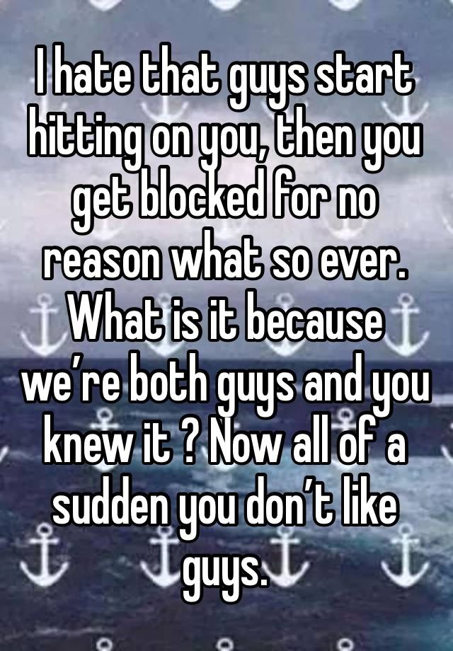 I hate that guys start hitting on you, then you get blocked for no reason what so ever. What is it because we’re both guys and you knew it ? Now all of a sudden you don’t like guys. 