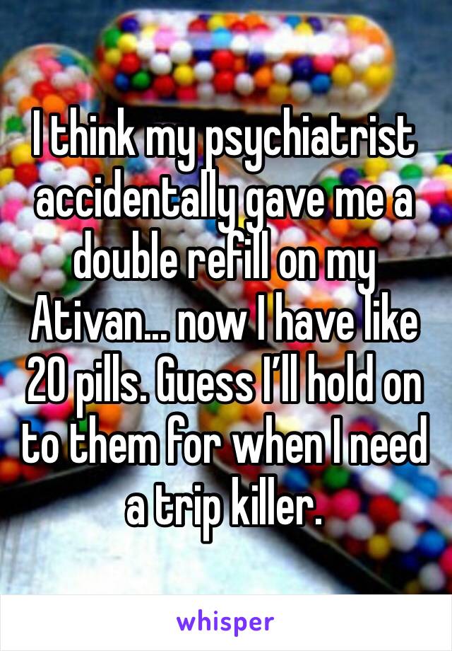 I think my psychiatrist accidentally gave me a double refill on my Ativan... now I have like 20 pills. Guess I’ll hold on to them for when I need a trip killer. 