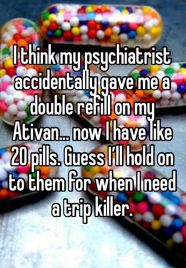 I think my psychiatrist accidentally gave me a double refill on my Ativan... now I have like 20 pills. Guess I’ll hold on to them for when I need a trip killer. 