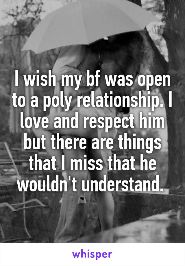 I wish my bf was open to a poly relationship. I love and respect him but there are things that I miss that he wouldn't understand. 