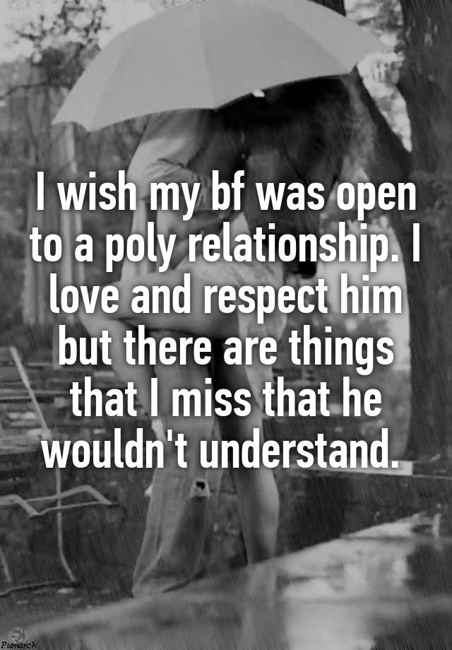 I wish my bf was open to a poly relationship. I love and respect him but there are things that I miss that he wouldn't understand. 