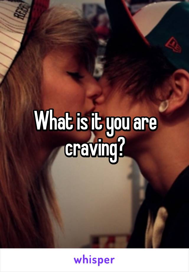 What is it you are craving?