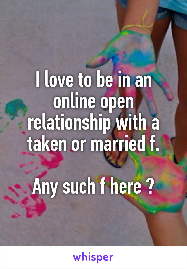 I love to be in an online open relationship with a taken or married f.

Any such f here ?