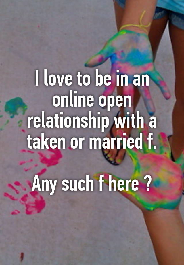 I love to be in an online open relationship with a taken or married f.

Any such f here ?