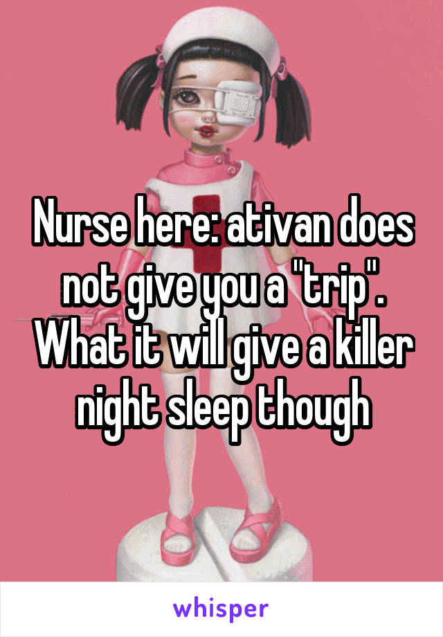 Nurse here: ativan does not give you a "trip". What it will give a killer night sleep though