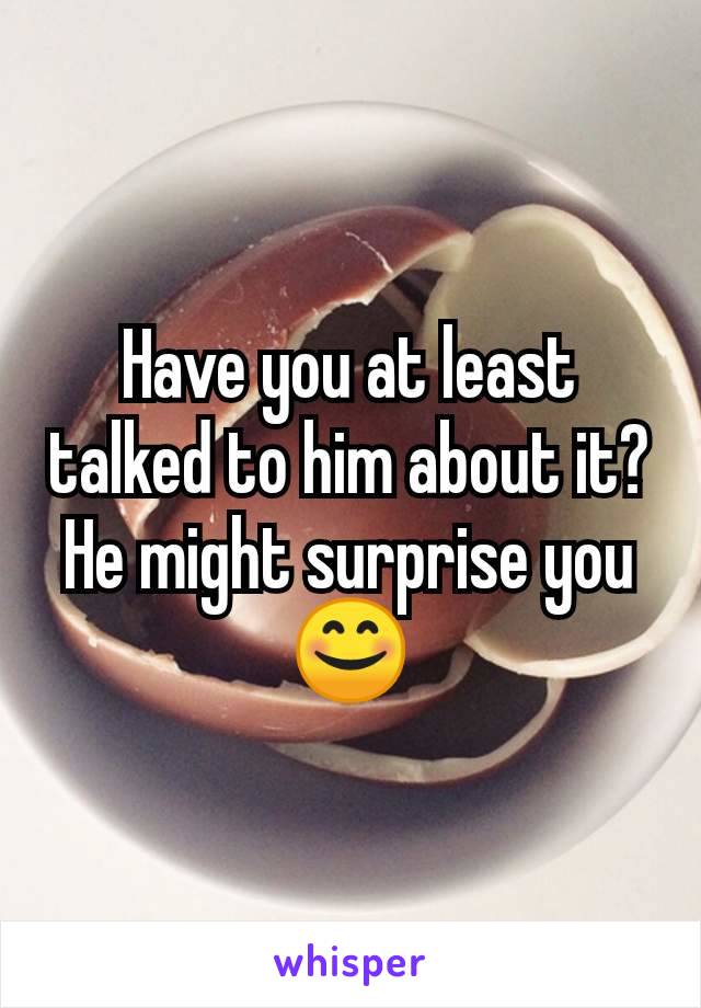 Have you at least talked to him about it? He might surprise you 😊