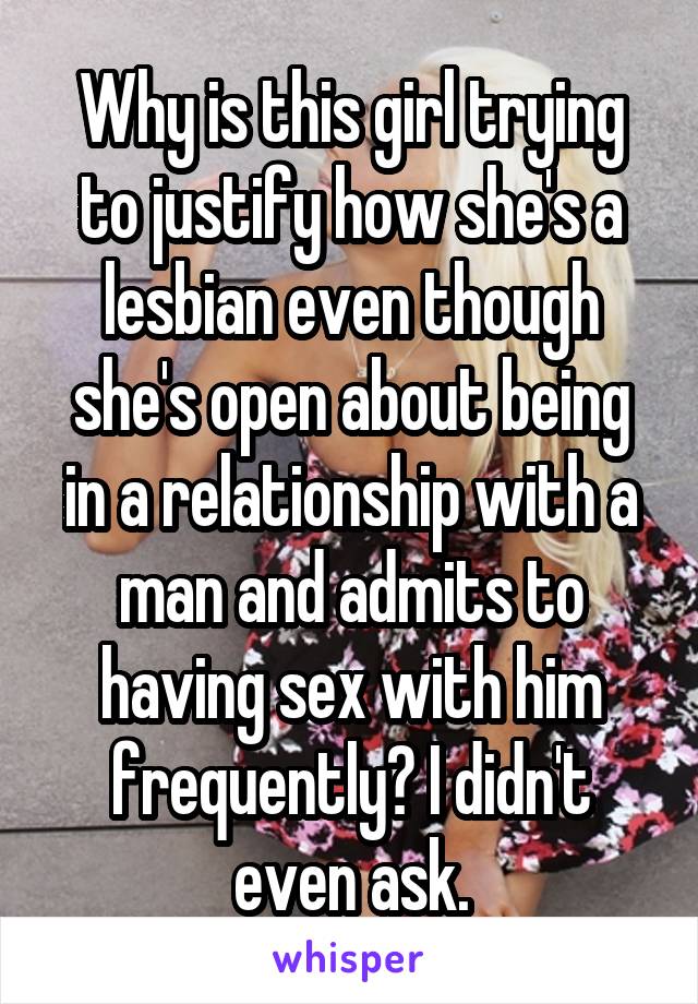 Why is this girl trying to justify how she's a lesbian even though she's open about being in a relationship with a man and admits to having sex with him frequently? I didn't even ask.