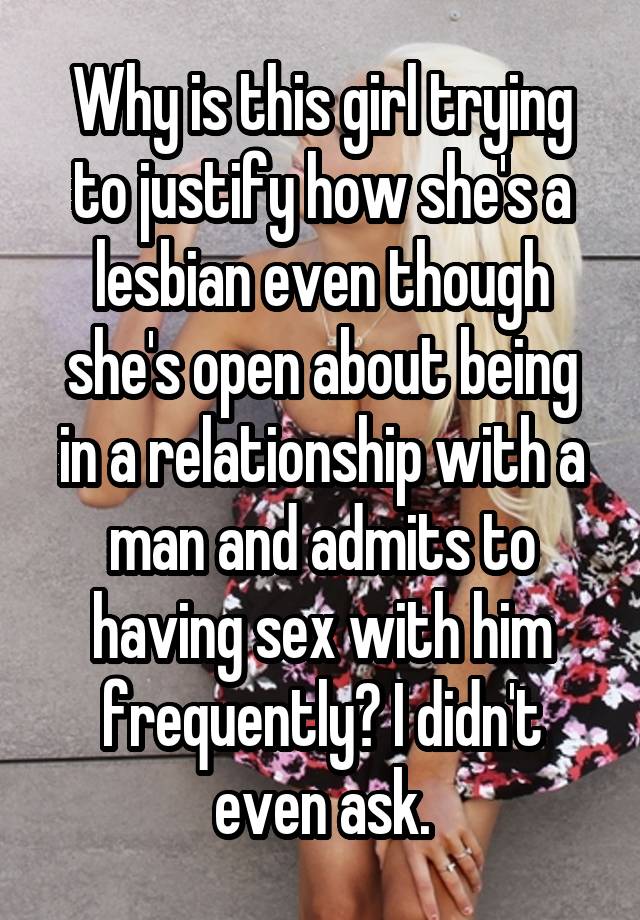 Why is this girl trying to justify how she's a lesbian even though she's open about being in a relationship with a man and admits to having sex with him frequently? I didn't even ask.