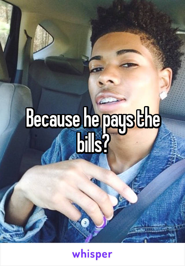 Because he pays the bills?