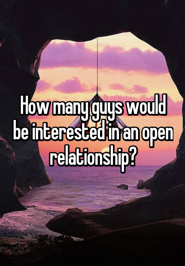 How many guys would be interested in an open relationship?