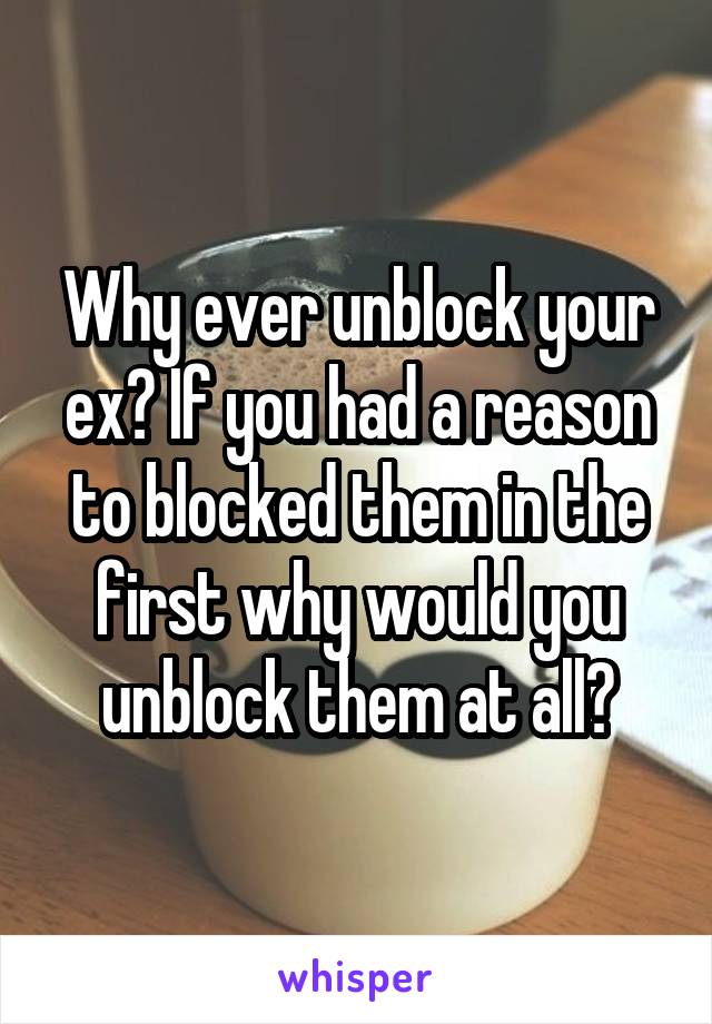 Why ever unblock your ex? If you had a reason to blocked them in the first why would you unblock them at all?