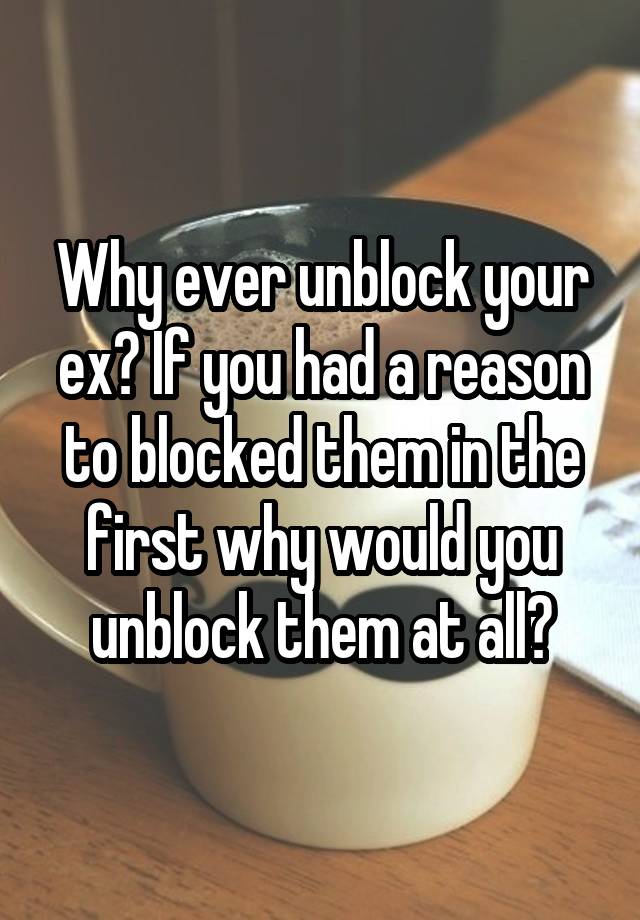 Why ever unblock your ex? If you had a reason to blocked them in the first why would you unblock them at all?