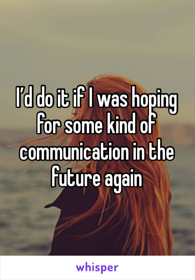 I’d do it if I was hoping for some kind of communication in the future again