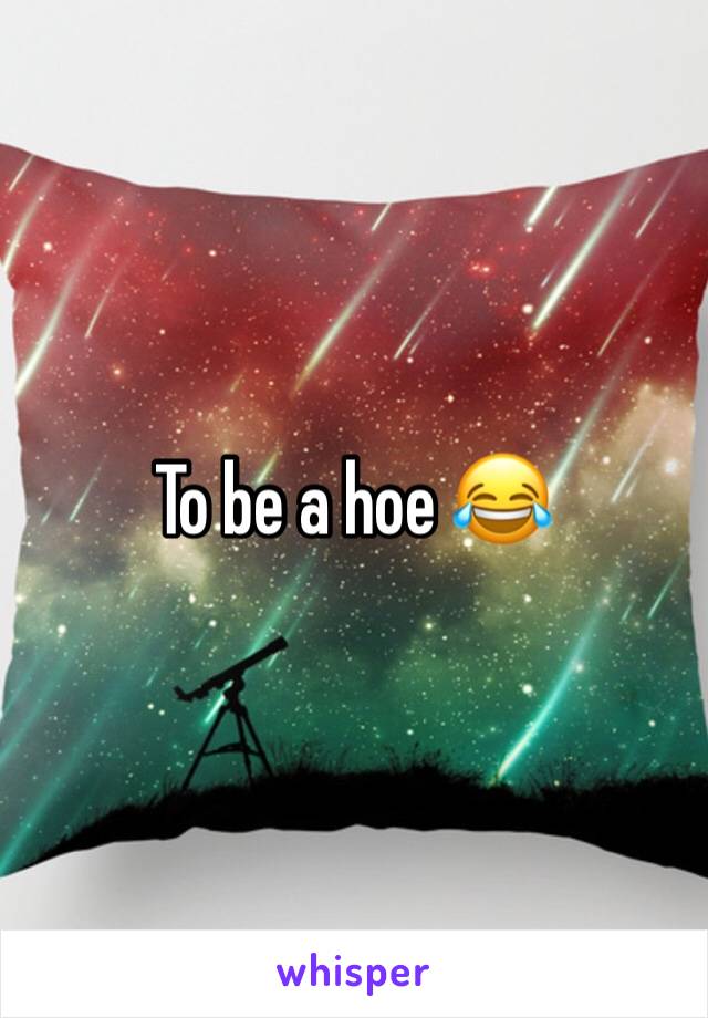 To be a hoe 😂