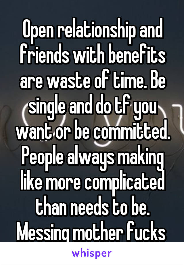 Open relationship and friends with benefits are waste of time. Be single and do tf you want or be committed. People always making like more complicated than needs to be. Messing mother fucks 