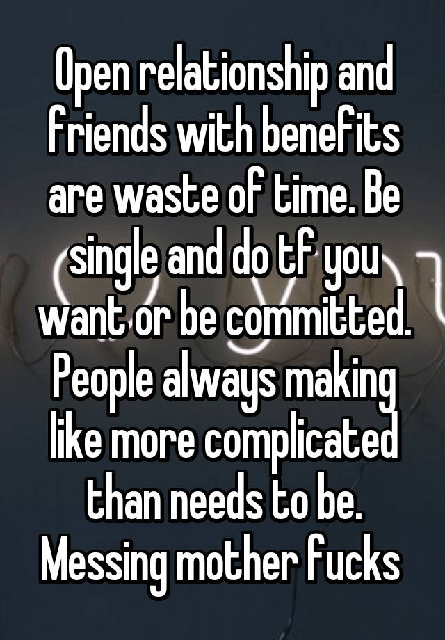 Open relationship and friends with benefits are waste of time. Be single and do tf you want or be committed. People always making like more complicated than needs to be. Messing mother fucks 