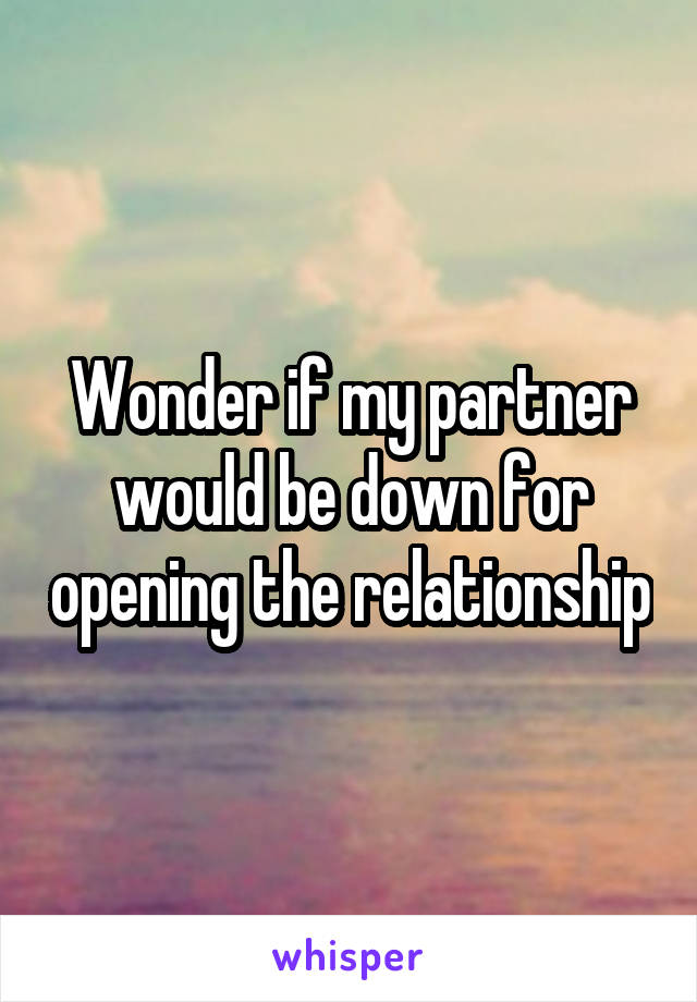 Wonder if my partner would be down for opening the relationship