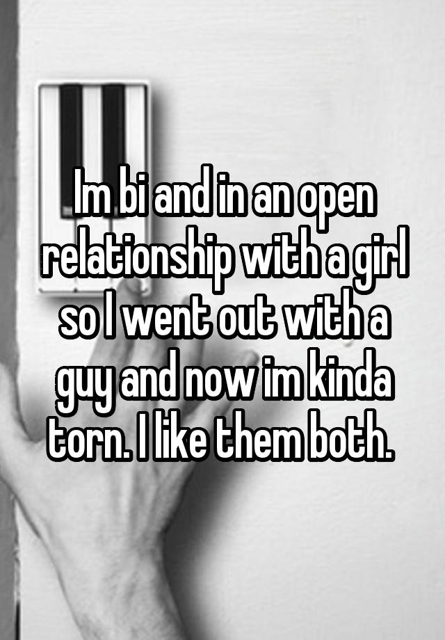 Im bi and in an open relationship with a girl so I went out with a guy and now im kinda torn. I like them both. 