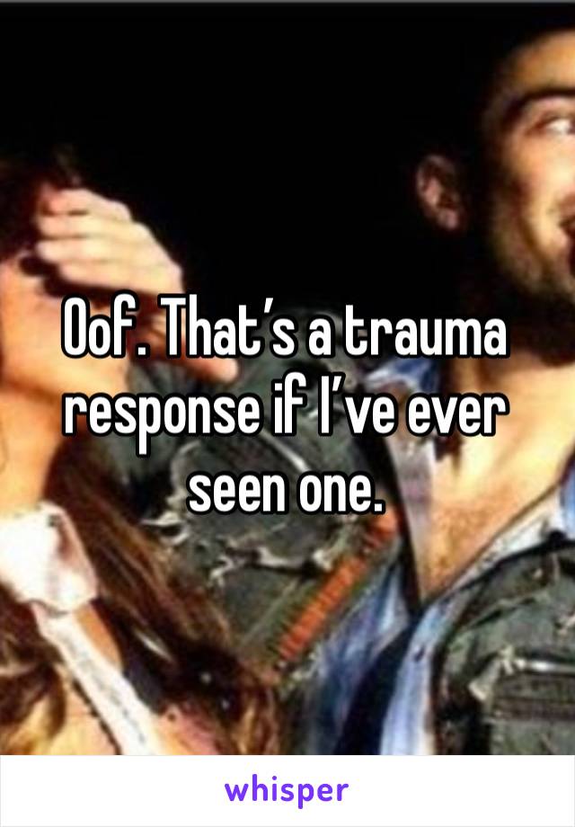 Oof. That’s a trauma response if I’ve ever seen one. 