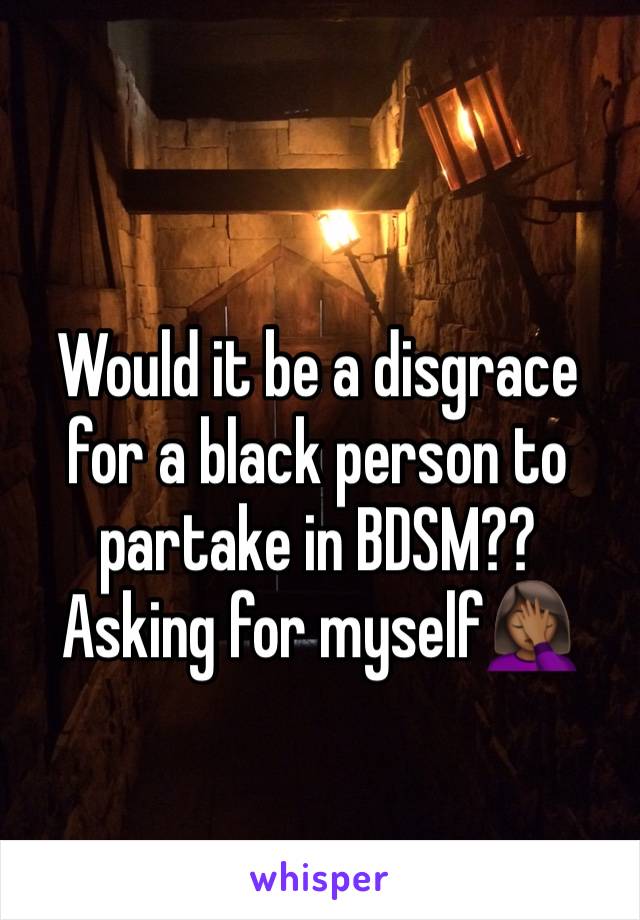 Would it be a disgrace for a black person to partake in BDSM?? Asking for myself🤦🏾‍♀️