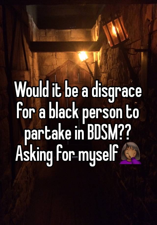 Would it be a disgrace for a black person to partake in BDSM?? Asking for myself🤦🏾‍♀️