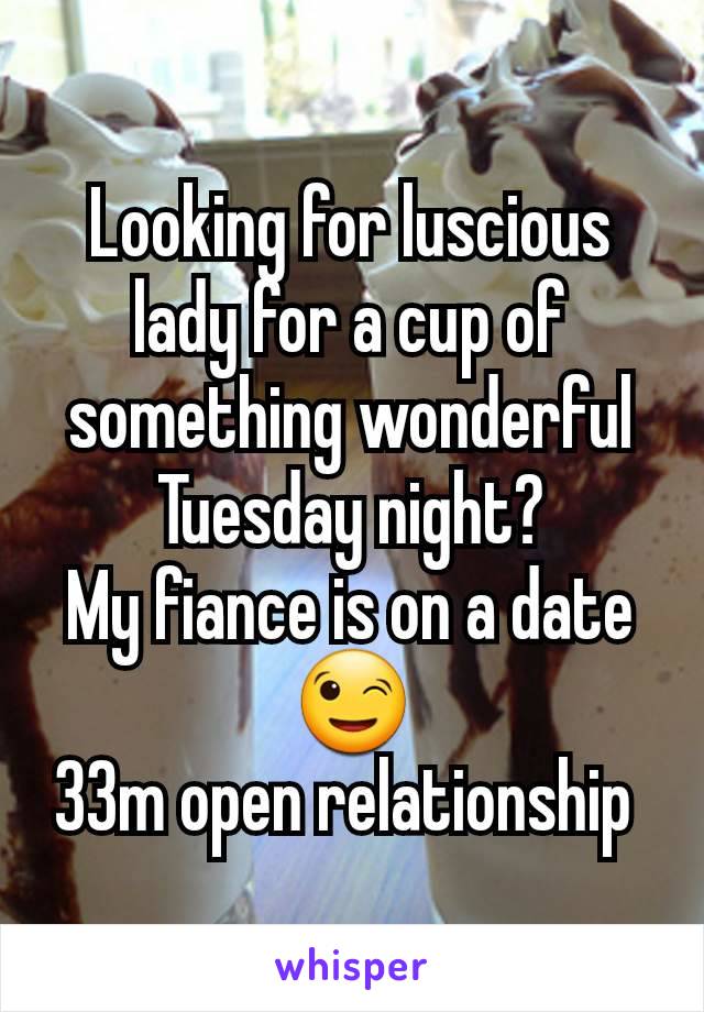 Looking for luscious lady for a cup of something wonderful Tuesday night?
My fiance is on a date 😉
33m open relationship 