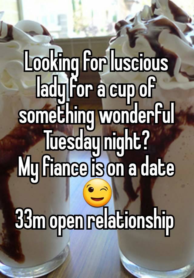 Looking for luscious lady for a cup of something wonderful Tuesday night?
My fiance is on a date 😉
33m open relationship 