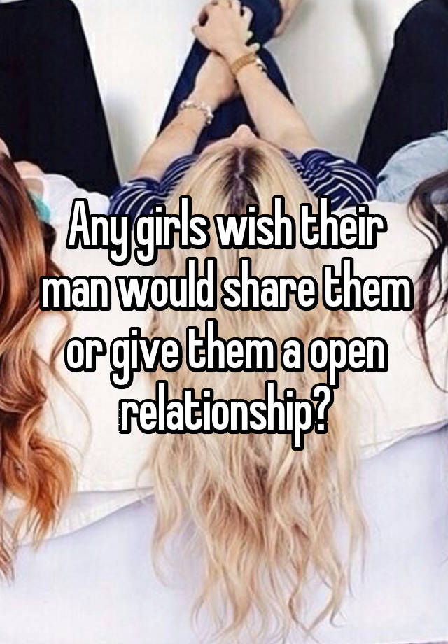 Any girls wish their man would share them or give them a open relationship?