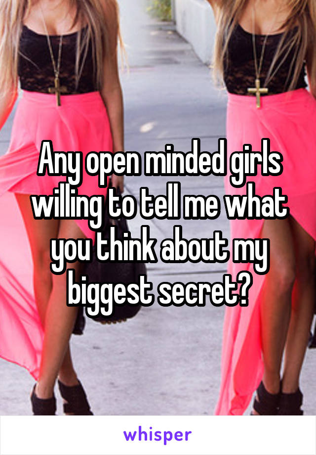 Any open minded girls willing to tell me what you think about my biggest secret?