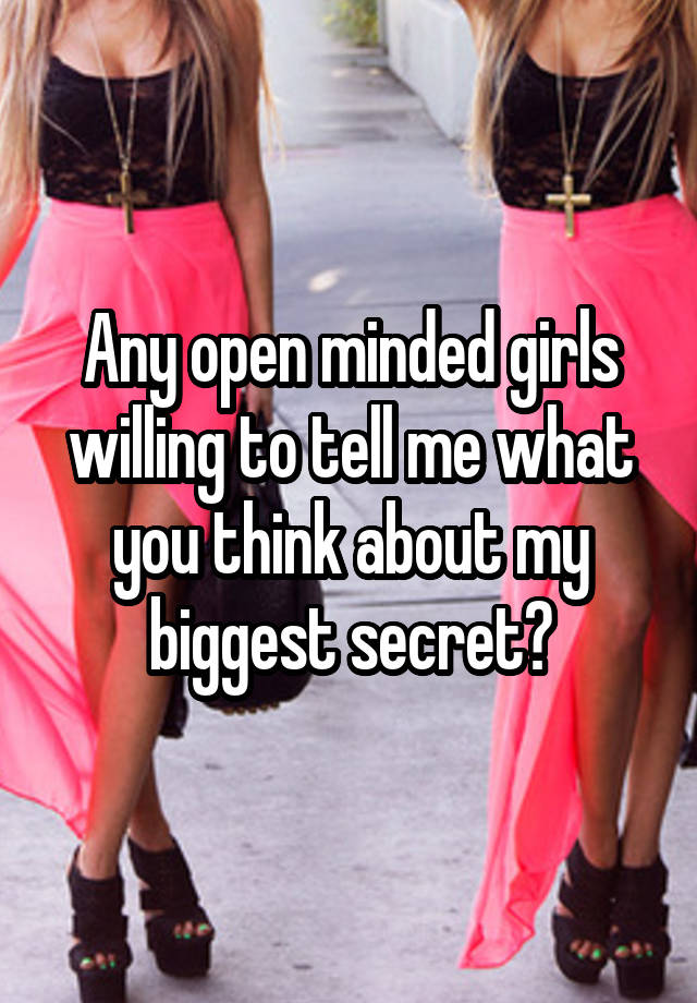 Any open minded girls willing to tell me what you think about my biggest secret?