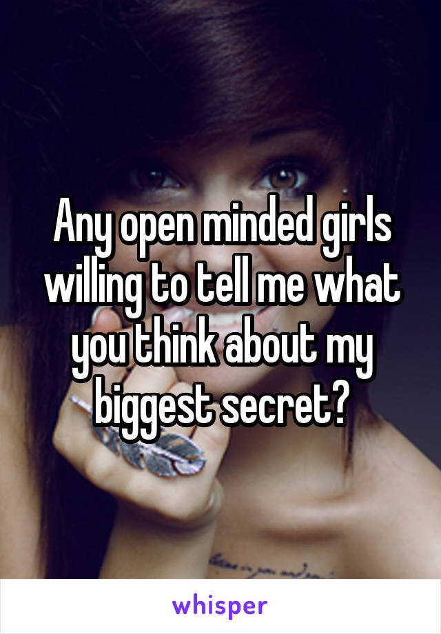 Any open minded girls willing to tell me what you think about my biggest secret?