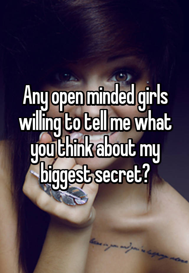 Any open minded girls willing to tell me what you think about my biggest secret?