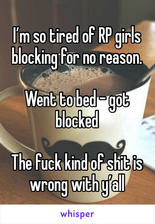 I’m so tired of RP girls blocking for no reason. 

Went to bed - got blocked

The fuck kind of shit is wrong with y’all 