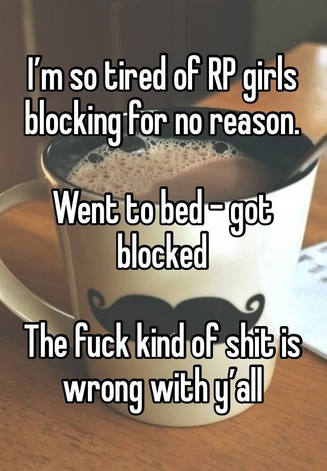 I’m so tired of RP girls blocking for no reason. 

Went to bed - got blocked

The fuck kind of shit is wrong with y’all 