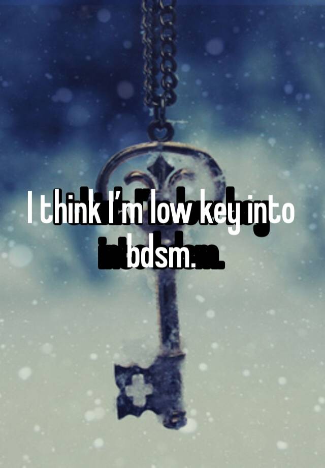 I think I’m low key into bdsm. 