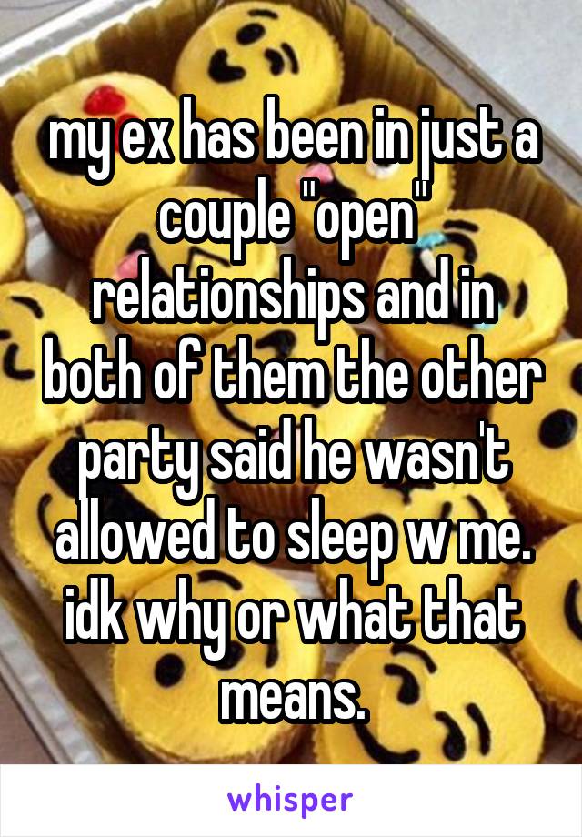 my ex has been in just a couple "open" relationships and in both of them the other party said he wasn't allowed to sleep w me. idk why or what that means.